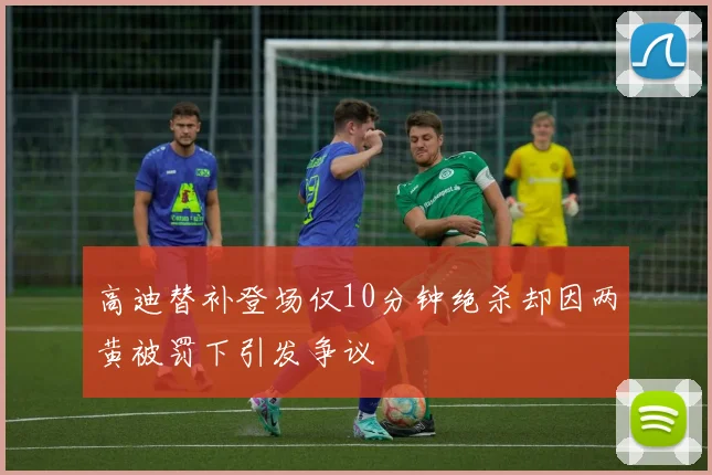 高迪替补登场仅10分钟绝杀却因两黄被罚下引发争议