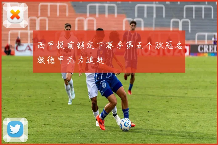 西甲提前锁定下赛季第五个欧冠名额德甲无力追赶