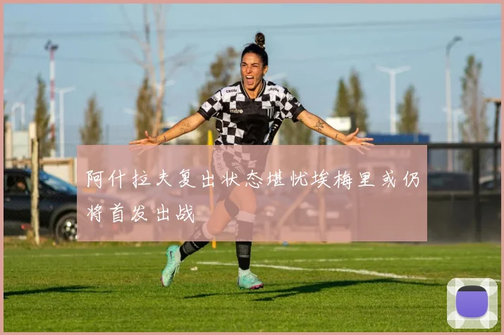 阿什拉夫复出状态堪忧埃梅里或仍将首发出战