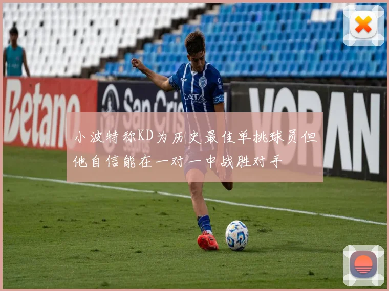 小波特称KD为历史最佳单挑球员但他自信能在一对一中战胜对手