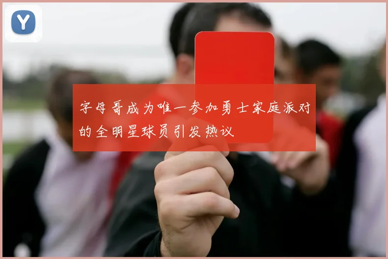 字母哥成为唯一参加勇士家庭派对的全明星球员引发热议
