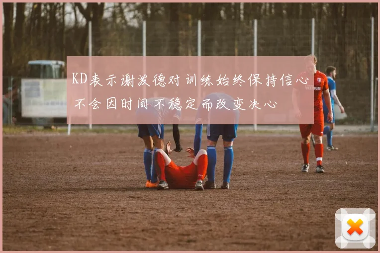 KD表示谢泼德对训练始终保持信心不会因时间不稳定而改变决心