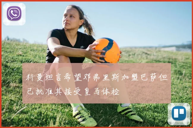 科曼坦言希望邓弗里斯加盟巴萨但已批准其接受皇马体检