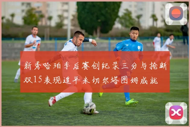 新秀哈珀季后赛创纪录三分与抢断双15表现追平米切尔塔图姆成就