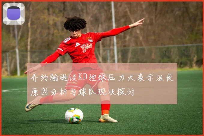 乔约翰逊谈KD控球压力大表示沮丧原因分析与球队现状探讨