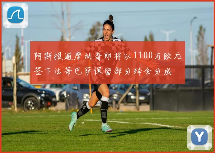 阿斯报道摩纳哥即将以1100万欧元签下法蒂巴萨保留部分转会分成
