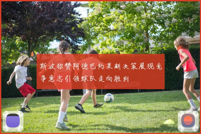 斯波称赞阿德巴约果断决策展现竞争意志引领球队走向胜利